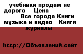 учебники продам не дорого  › Цена ­ ---------------- - Все города Книги, музыка и видео » Книги, журналы   